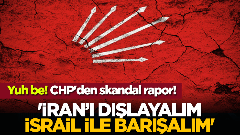 Yuh be! CHP'den skandal rapor! 'İran’ı dışlayalım, İsrail ile barışalım'
