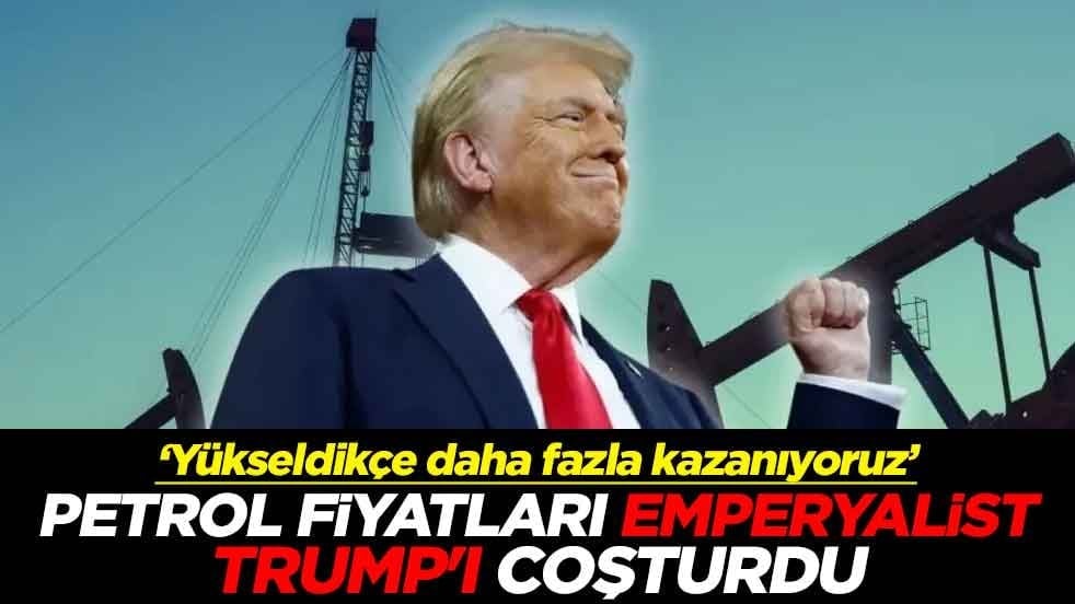 ‘Yükseldikçe daha fazla kazanıyoruz’ Petrol fiyatları emperyalist Trump'ı coşturdu