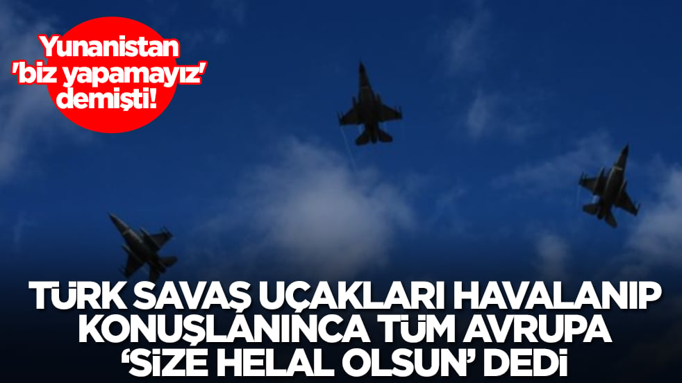 Yunanistan 'biz yapamayız' demişti! Türk savaş uçakları peş peşe havalanıp konuşlanınca tüm Avrupa 'size helal olsun' dedi