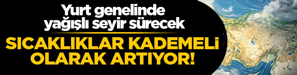 Yurt genelinde yağışlı seyir sürecek! Sıcaklıklar kademeli olarak artıyor 