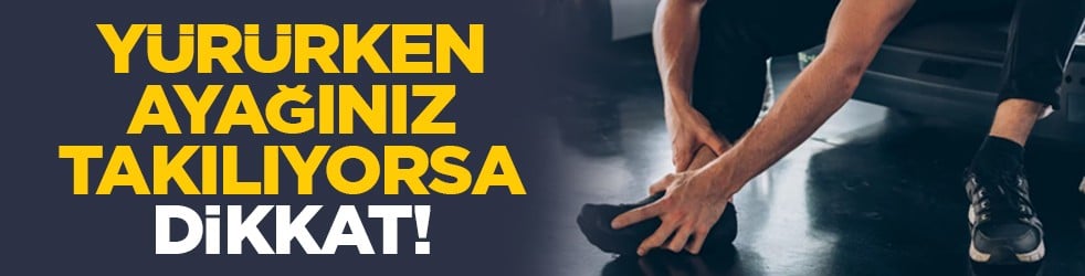 Yürürken ayağınız takılıyorsa, dikkat!