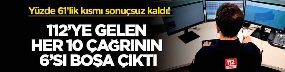 Yüzde 61’lik kısmı sonuçsuz kaldı! 112’ye gelen her 10 çağrının 6’sı boşa çıktı