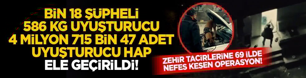 Zehir tacirlerine 69 ilde nefes kesen operasyon! Bin 18 şüpheli, 586 kg uyuşturucu, 4 milyon 715 bin 47 adet Uyuşturucu Hap ele geçirildi!