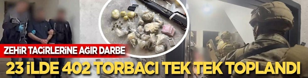 Zehir tacirlerine ağır darbe: 23 ilde 402 torbacı tek tek toplandı