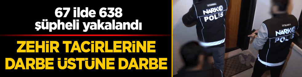 Zehir tacirlerine darbe üstüne darbe: 67 ilde 638 şüpheli yakalandı