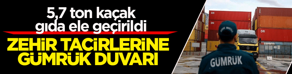 Zehir tacirlerine gümrük duvarı: 5,7 ton kaçak gıda ele geçirildi