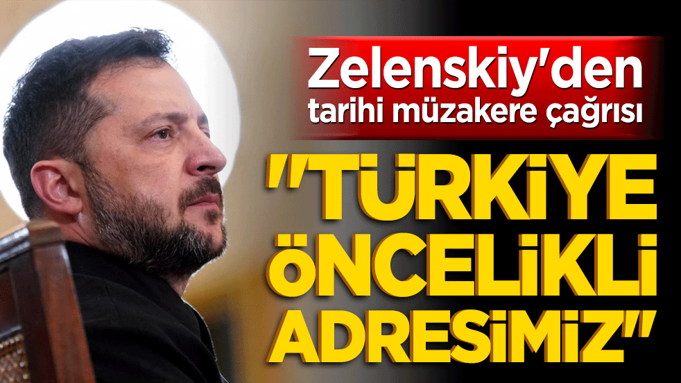 Zelenskiy'den tarihi müzakere çağrısı: "Türkiye öncelikli adresimiz!"