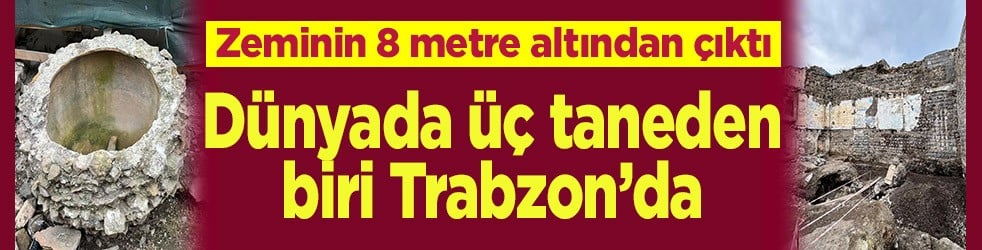 Zeminin 8 metre altından çıktı Dünyada üç taneden biri Trabzon’da