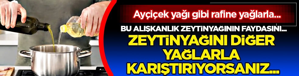 Zeytinyağını diğer yağlarla karıştırıyorsanız dikkat! Zehir mi şifa mı?