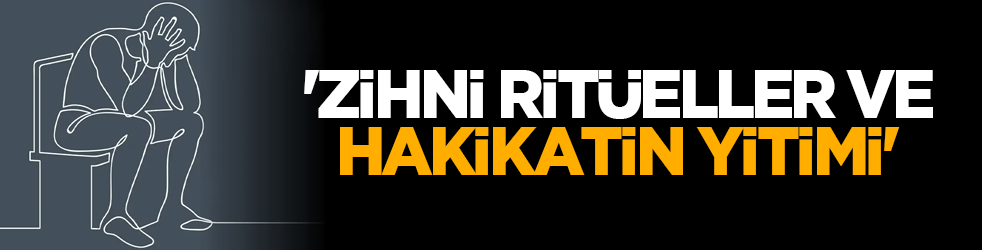 'Zihni ritüeller ve hakikatin yitimi'