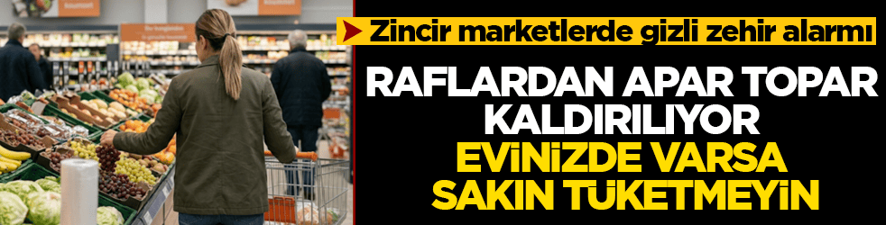 Zincir marketlerde gizli zehir alarmı! Raflardan apar topar kaldırılıyor, evinizde varsa sakın tüketmeyin