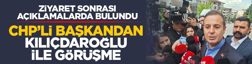 Ziyaret sonrası açıklamalarda bulundu: CHP’li başkandan Kılıçdaroğlu ile görüşme