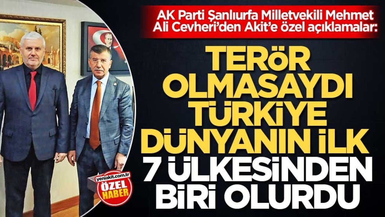 AK Parti Şanlıurfa Milletvekili Mehmet Ali Cevheri’den Akit’e özel açıklamalar: Terör olmasaydı Türkiye dünyanın ilk 7 ülkesinden biri olurdu