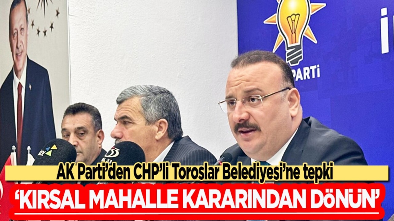 AK Parti’den CHP’li Toroslar Belediyesi’ne tepki: "Kırsal mahalle kararından dönün"