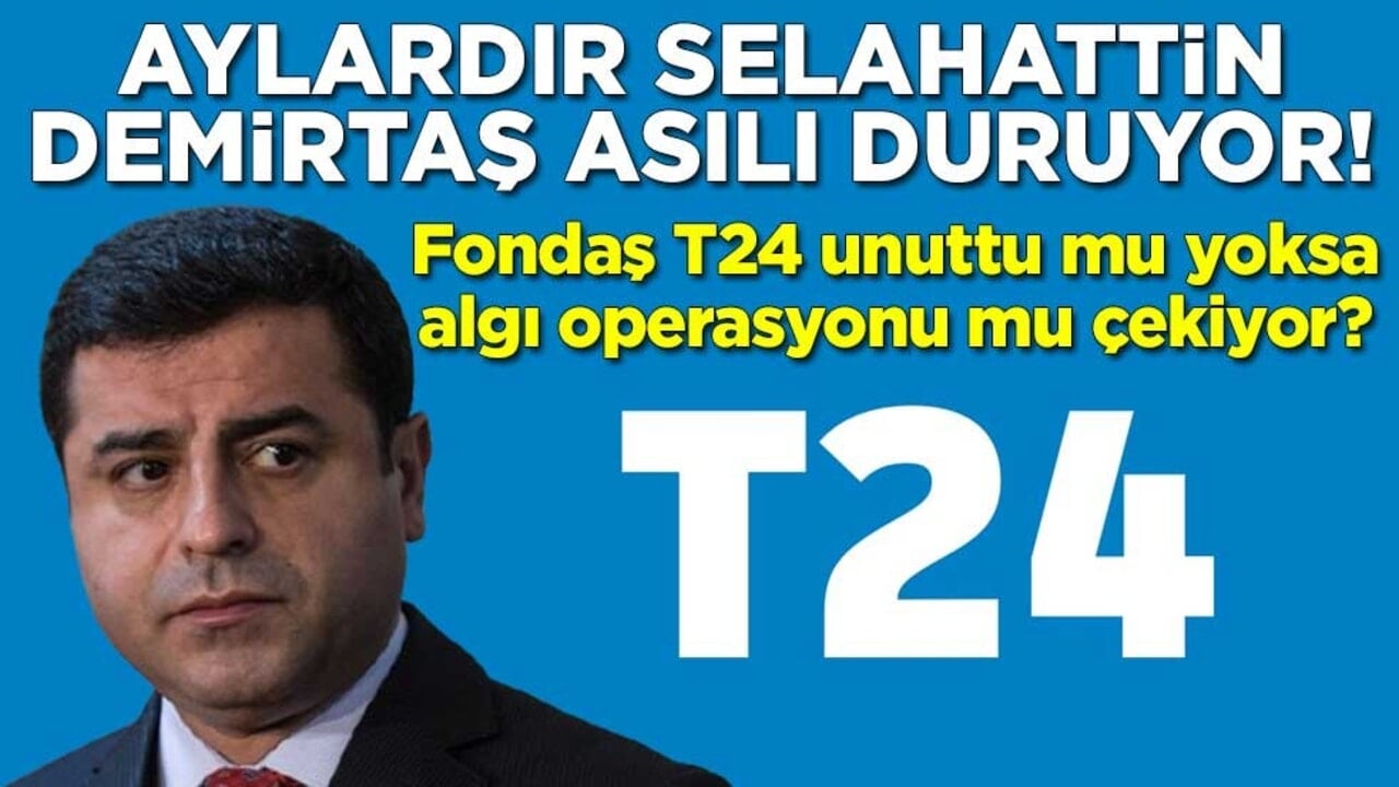 Aylardır Selahattin Demirtaş asılı duruyor! Fondaş T24 unuttu mu yoksa algı operasyonu mu çekiyor?