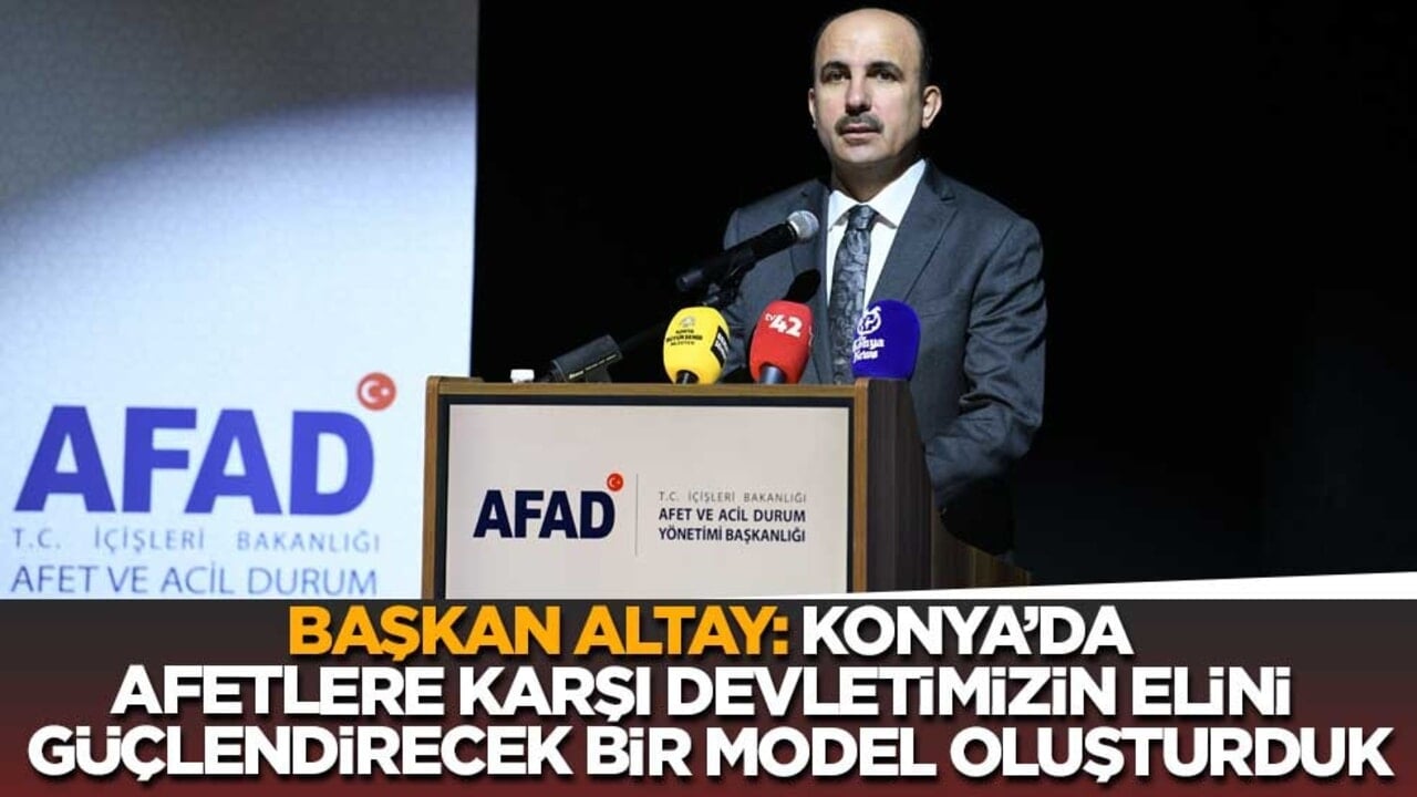 Başkan Altay: Konya’da afetlere karşı devletimizin elini güçlendirecek bir model oluşturduk
