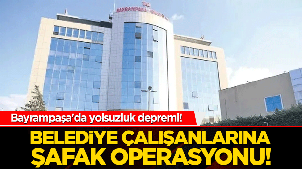 Bayrampaşa'da yolsuzluk depremi! Belediye çalışanlarına şafak operasyonu!