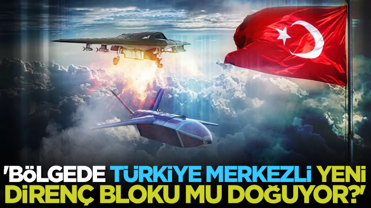 'Bölgede Türkiye merkezli yeni direnç bloku mu doğuyor?'