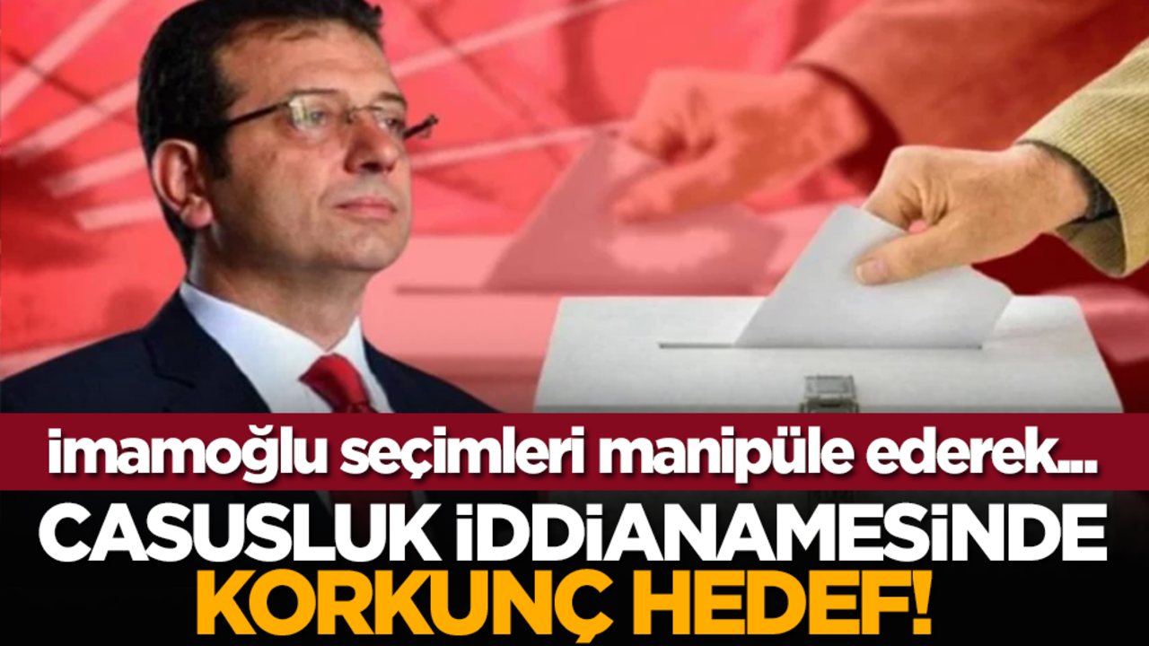 Casusluk iddianamesinde korkunç hedef! İmamoğlu seçimleri manipüle ederek...