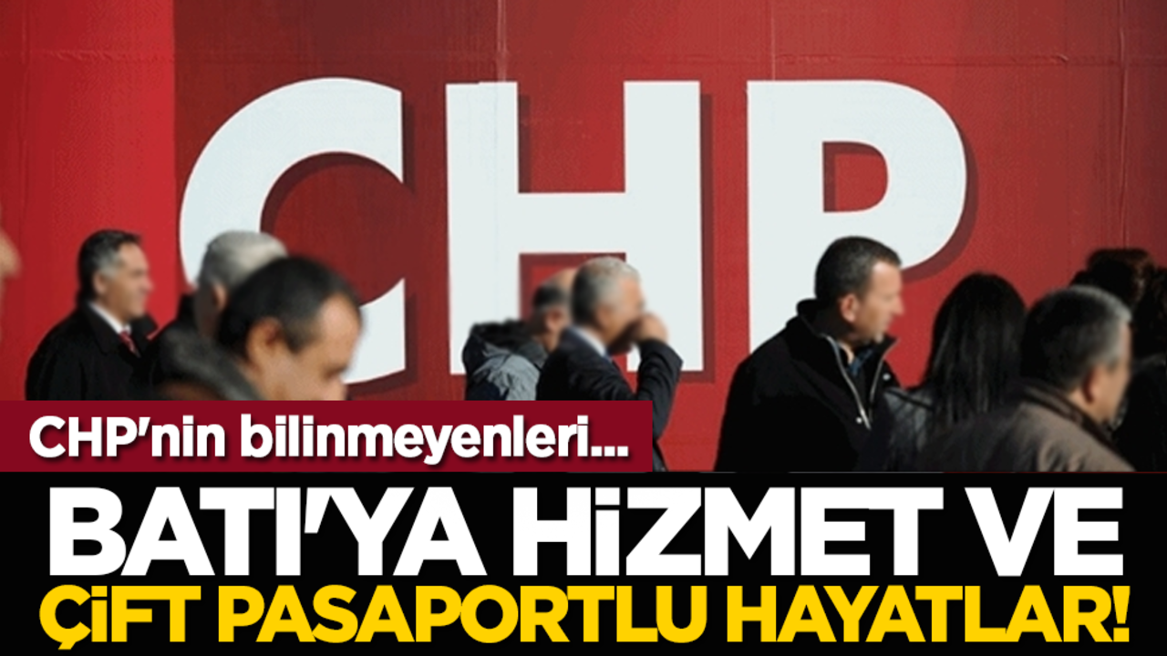 CHP'nin bilinmeyenleri... Batı'ya hizmet, çift pasaportlu hayatlar!