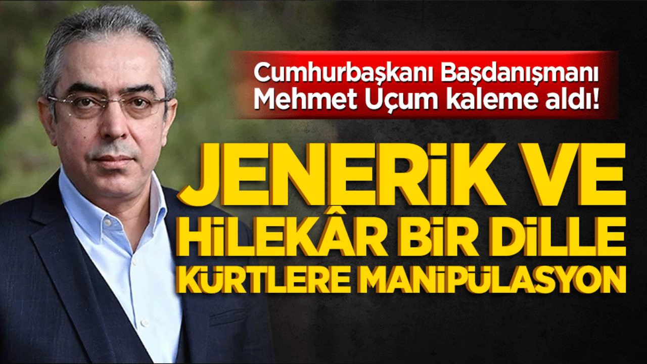 Cumhurbaşkanı Başdanışmanı Mehmet Uçum kaleme aldı! Jenerik ve hilekâr bir dille Kürtlere manipülasyon