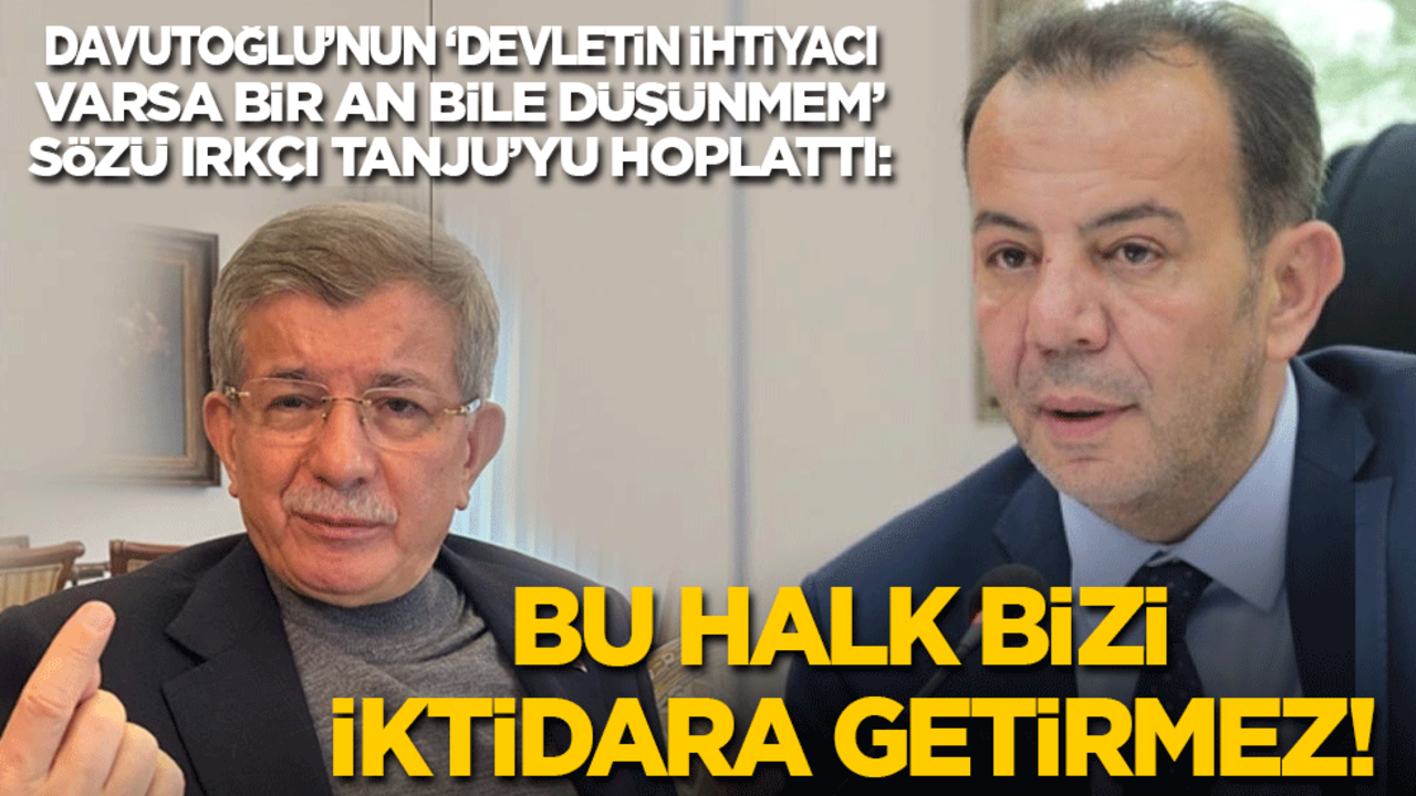 Davutoğlu’nun ‘Devletin ihtiyacı varsa bir an bile düşünmem’ sözü ırkçı Tanju’yu hoplattı: Bu halk bizi iktidara getirmez!