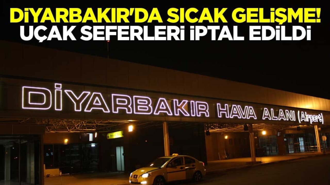 Diyarbakır'da sıcak gelişme! Uçak seferleri iptal edildi