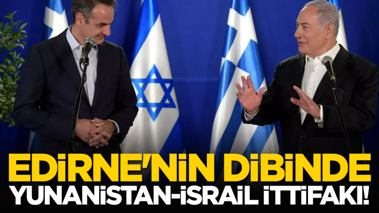 Edirne'nin dibinde Yunanistan-İsrail ittifakı!