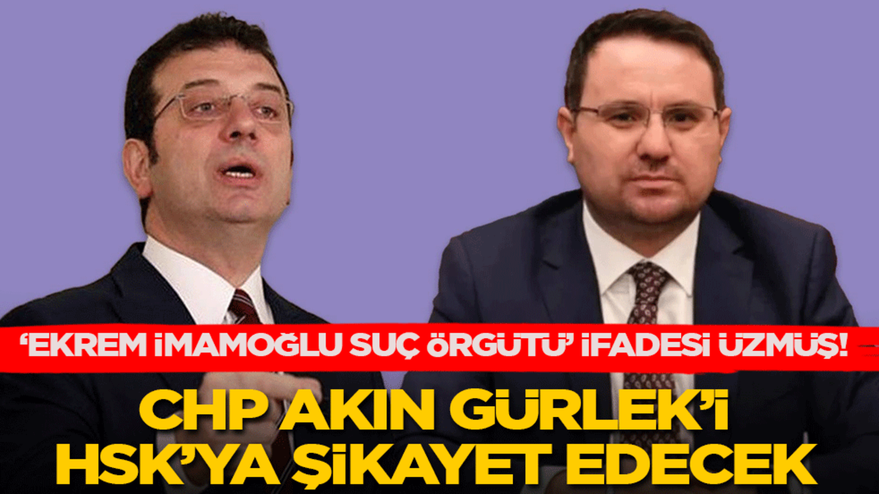 ‘Ekrem İmamoğlu suç örgütü’ ifadesi ağırlarına gitmiş! CHP Akın Gürlek’i HSK’ya şikayet edecek