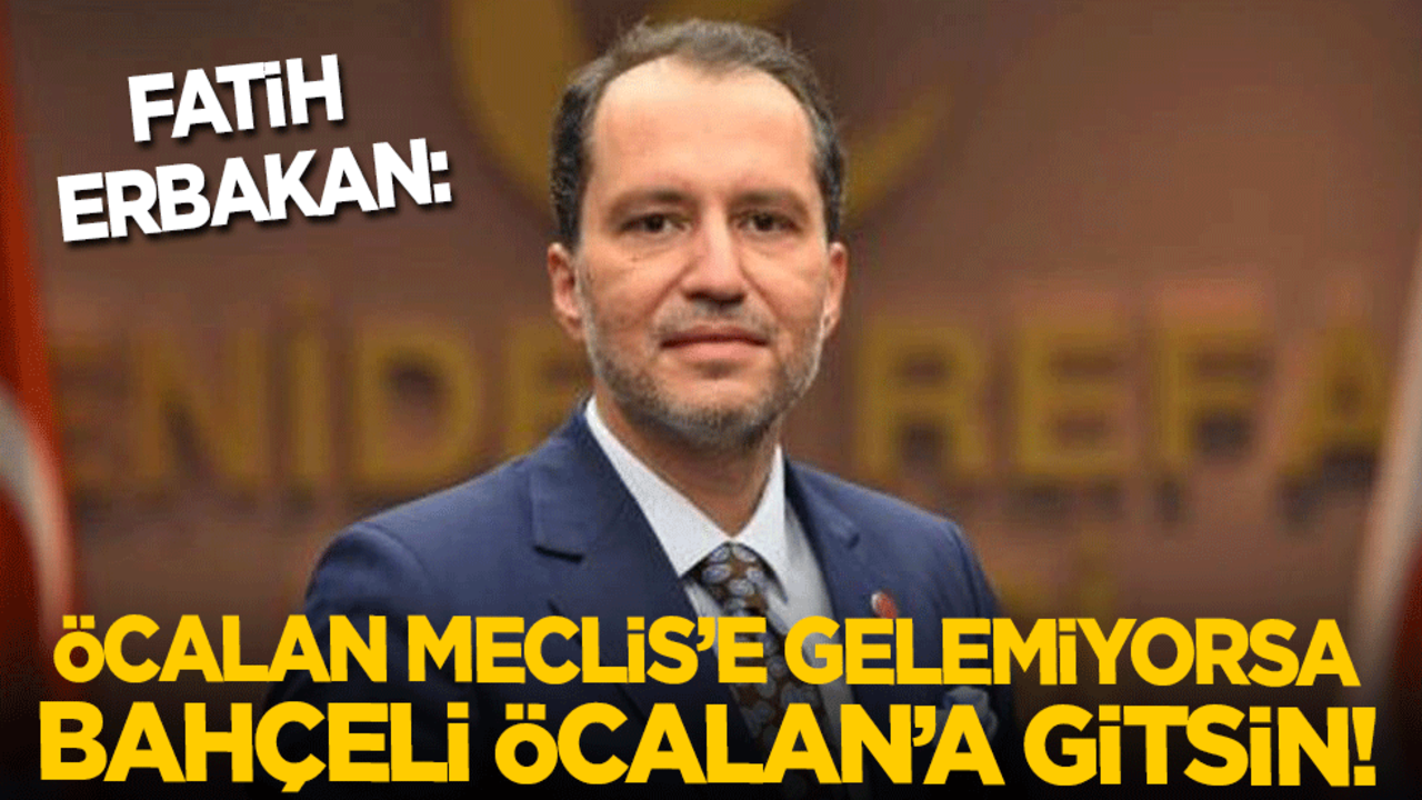 Fatih Erbakan: Madem Öcalan Meclis’e gelemiyor, o zaman Bahçeli Öcalan’a gitsin!