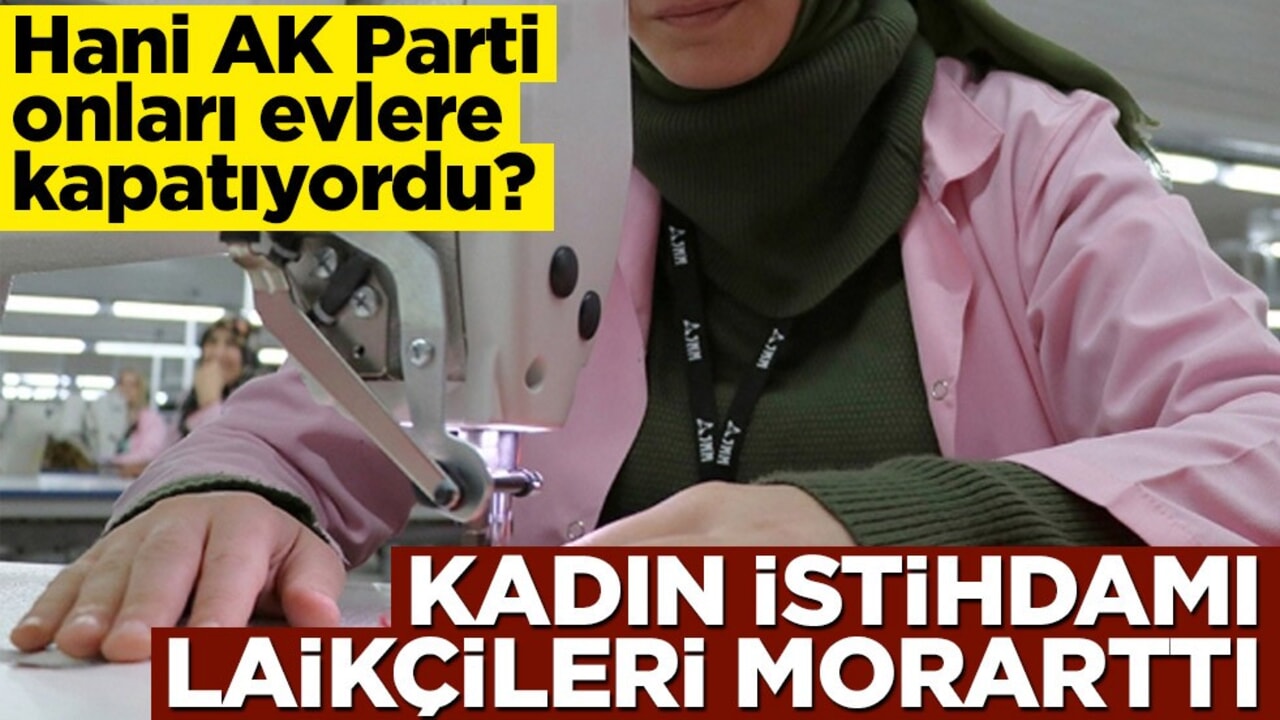 Hani AK Parti onları evlere kapatıyordu? Kadın istihdamı laikçileri morarttı