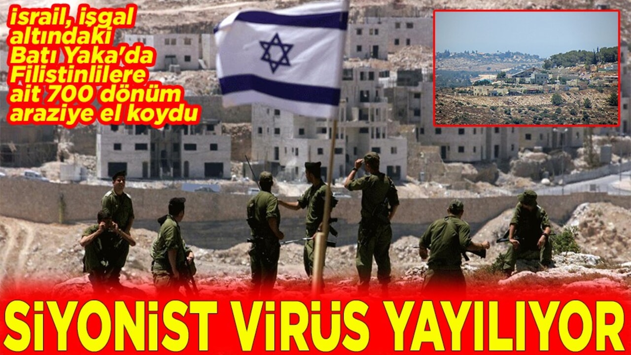 İsrail, işgal altındaki Batı Yaka'da Filistinlilere ait 700 dönüm araziye el koydu Siyonist virüs yayılıyor