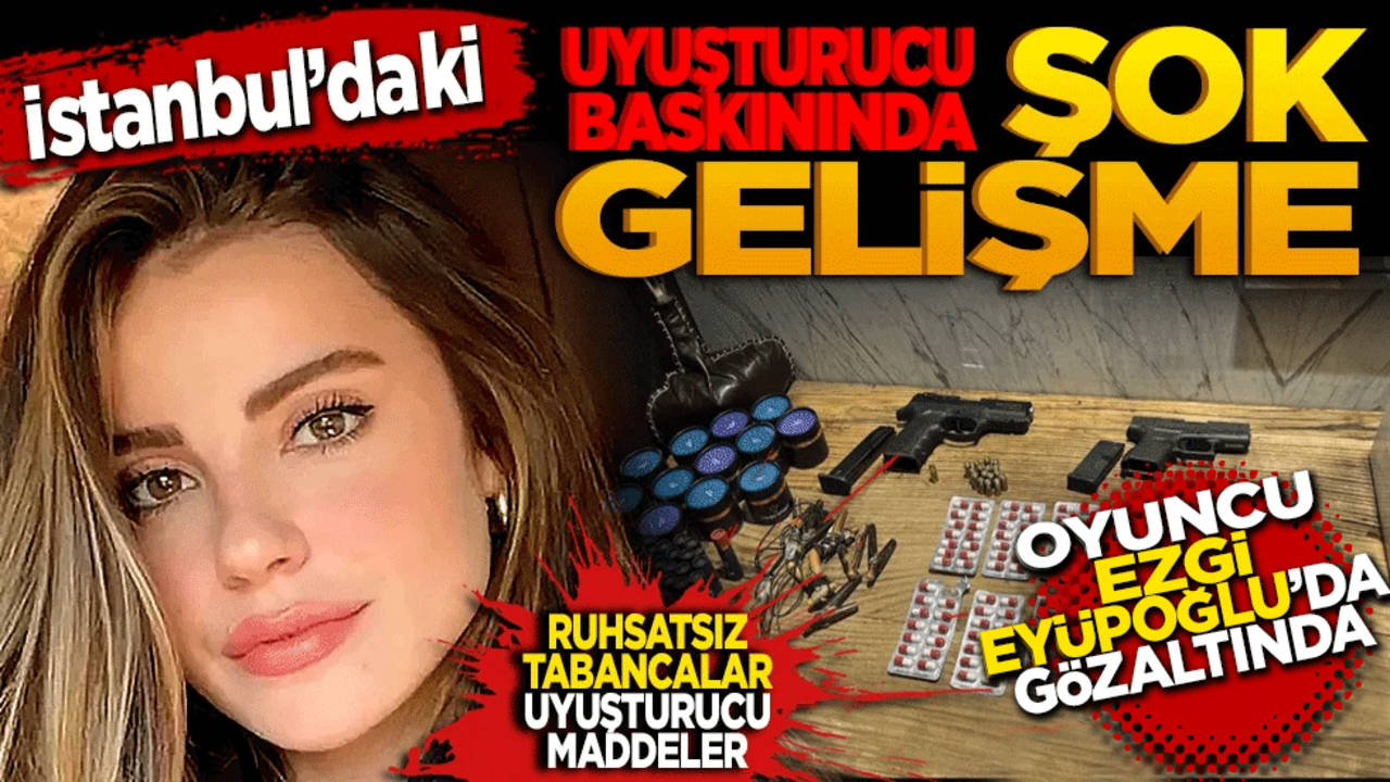 İstanbul’daki uyuşturucu baskınında şok gelişme: Oyuncu Ezgi Eyüboğlu da gözaltında