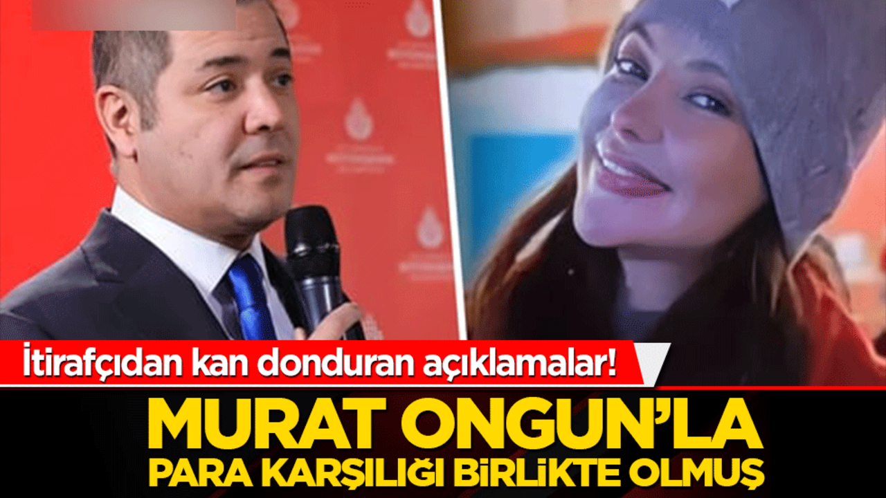 İtirafçıdan kan donduran açıklamalar! Murat Ongun'la para karşılığı birlikte olmuş