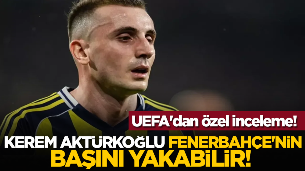 Kerem Aktürkoğlu Fenerbahçe'nin başını yakabilir! UEFA'dan özel inceleme!