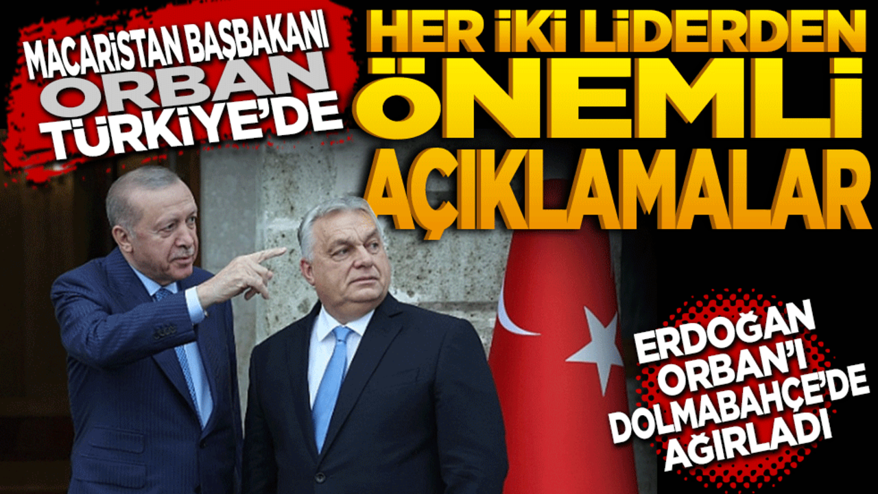 Macaristan Başbakanı Orban Türkiye'de: Her iki liderden önemli açıklamalar