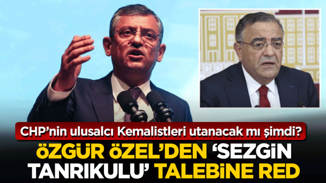 Özgür Özel’den ‘Sezgin Tanrıkulu’ talebine red: CHP’nin ulusalcı Kemalistleri utanacak mı şimdi?