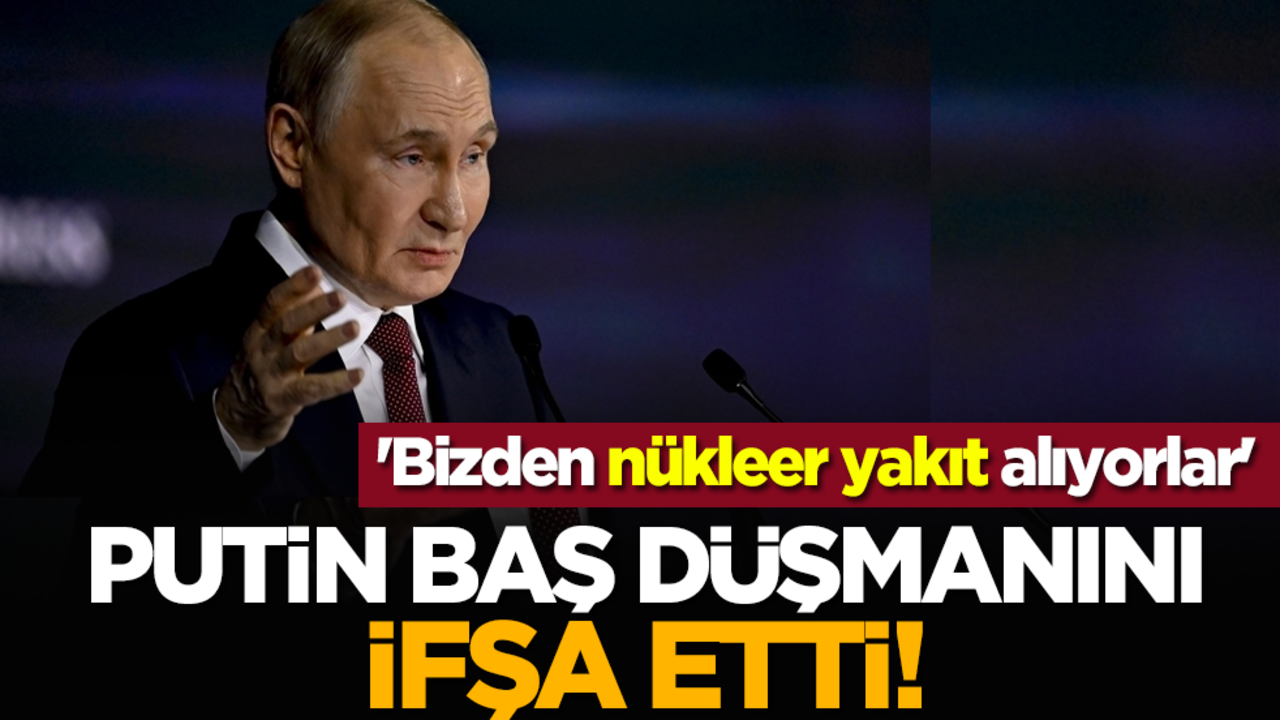 Putin baş düşmanını ifşa etti! 'Bizden nükleer yakıt alıyorlar'