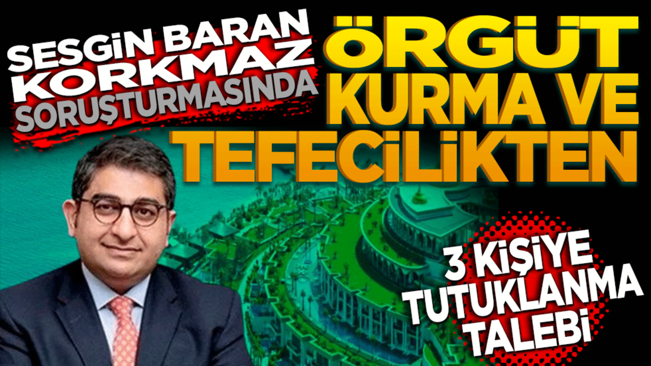 Sezgin Baran Korkmaz Soruşturmasında Örgüt kurma ve tefecilikten 3 kişiye tutuklanma talebi
