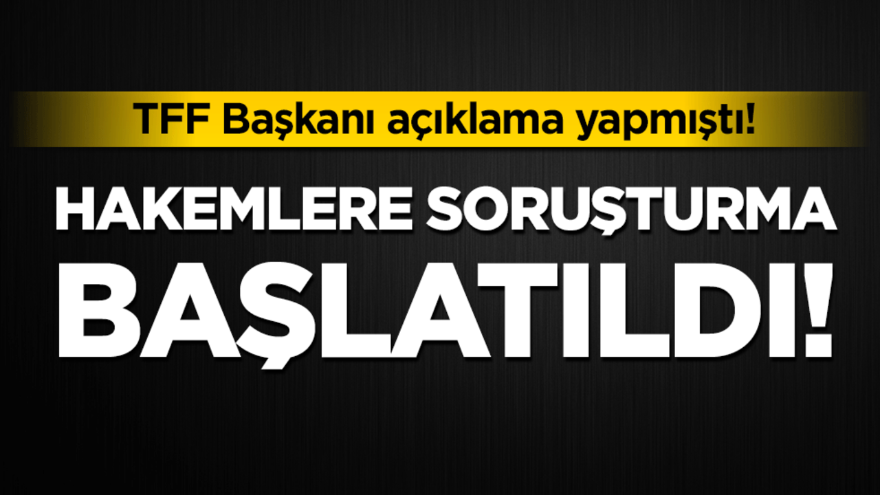 TFF Başkanı'nın açıklamasından sonra harekete geçildi: Hakemlere soruşturma başlatıldı!