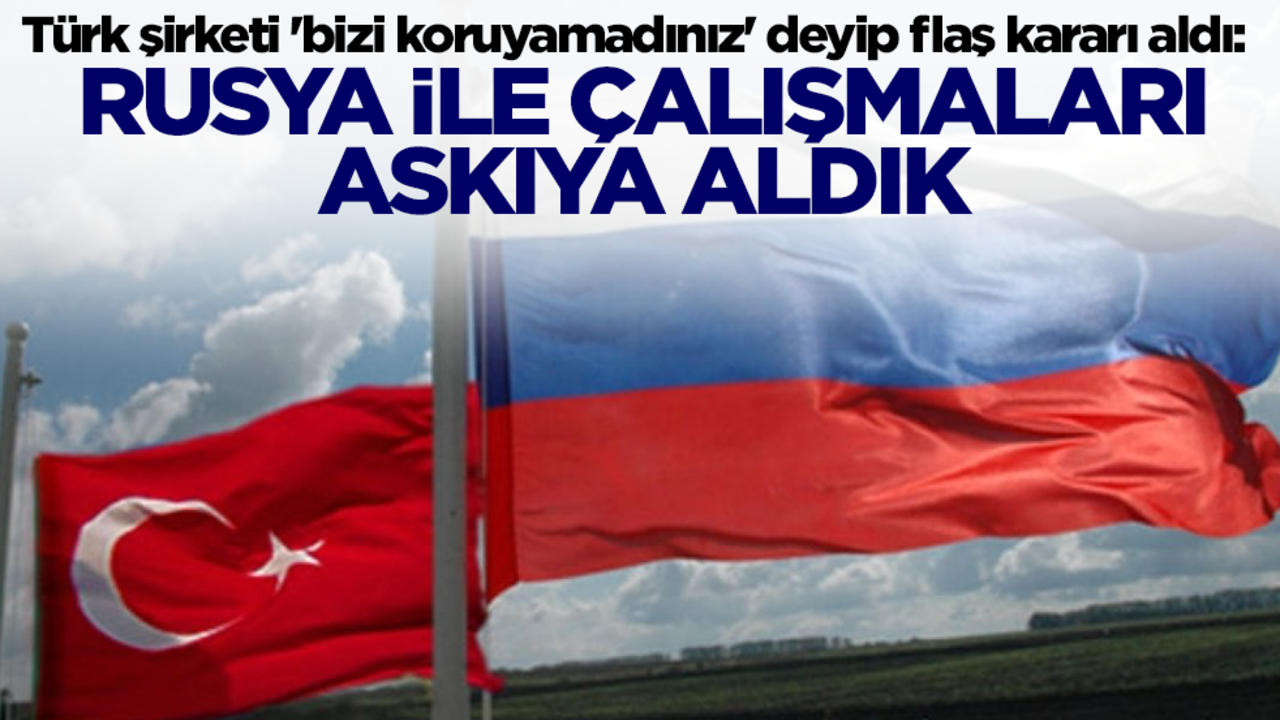 Türk şirketi 'bizi koruyamadınız' deyip flaş kararı aldı: Rusya ile çalışmaları askıya aldık