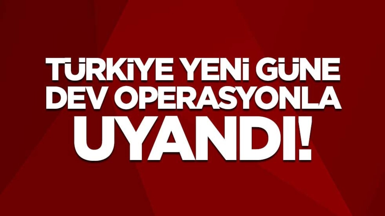 Türkiye yeni güne dev operasyonla uyandı
