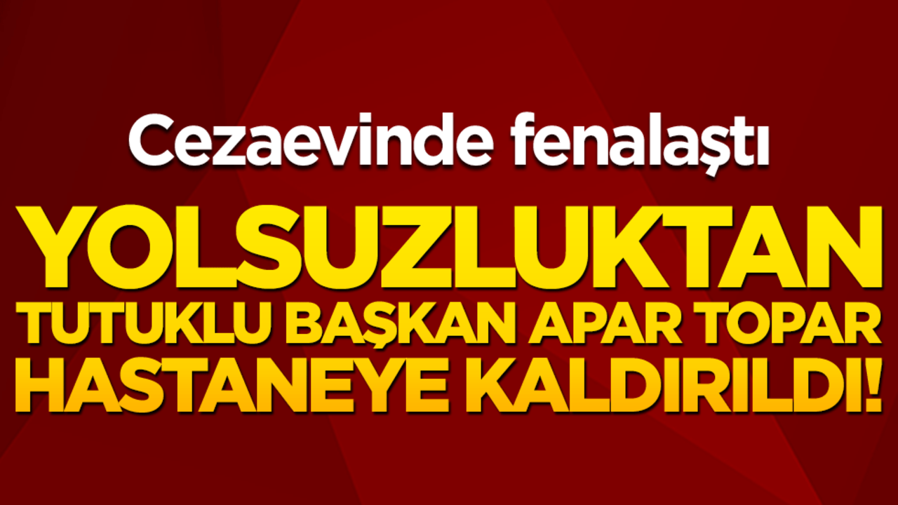 Tutuklu başkan apar topar hastaneye kaldırıldı! Cezaevinde fenalaştı