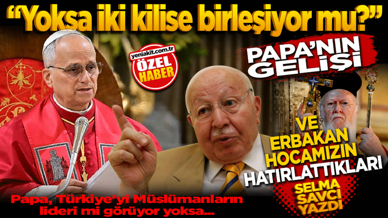 "Yoksa iki kilise birleşiyor mu?" Papa’nın gelişi ve Erbakan Hocamızın hatırlattıkları