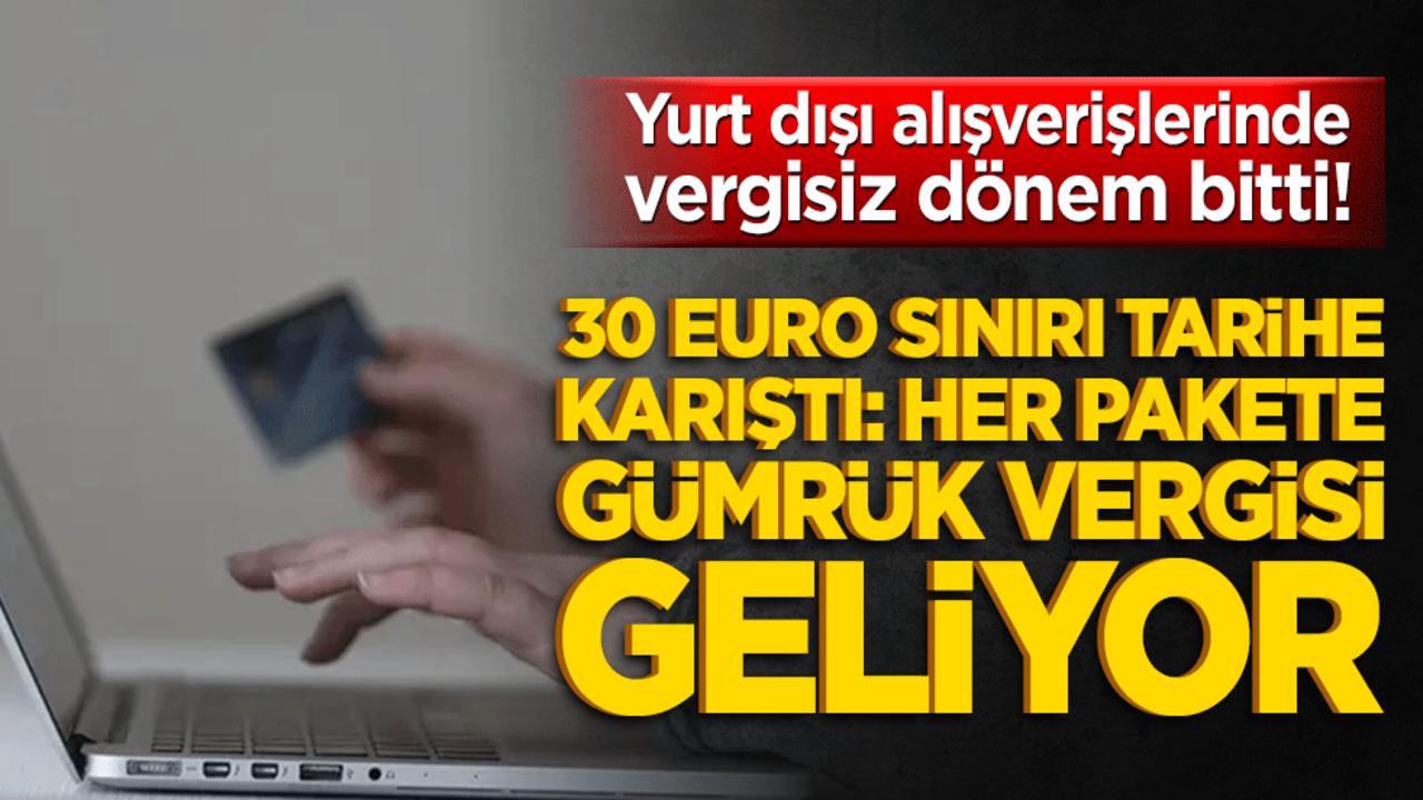 Yurt dışı alışverişlerinde vergisiz dönem bitti! 30 euro sınırı tarihe karıştı: Her pakete gümrük vergisi geliyor
