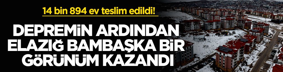 14 bin 894 ev teslim edildi! Depremin ardından Elazığ bambaşka bir görünüm kazandı