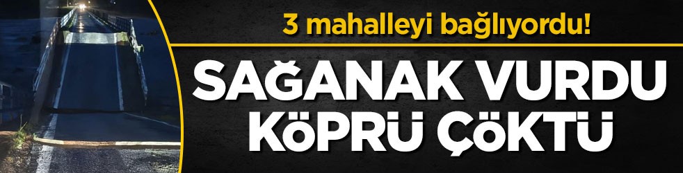 3 mahalleyi bağlıyordu! Sağanak vurdu, köprü çöktü