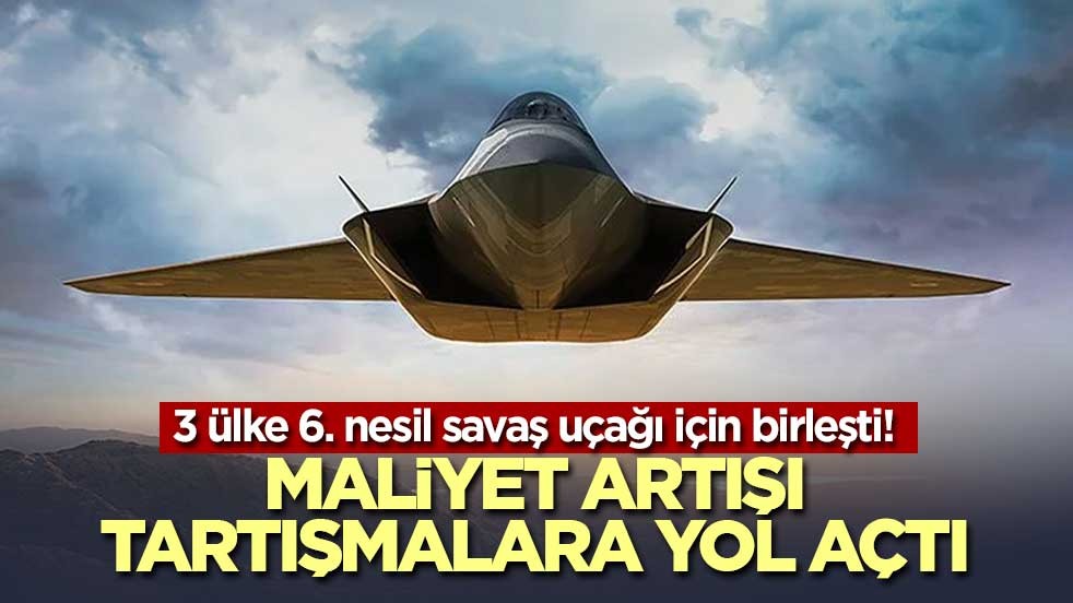 3 ülke 6. nesil savaş uçağı için birleşti! Maliyet artışı tartışmalara yol açtı
