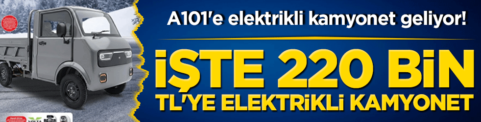 A101'e elektrikli kamyonet geliyor! İşte 220 bin TL'ye elektrikli kamyonet