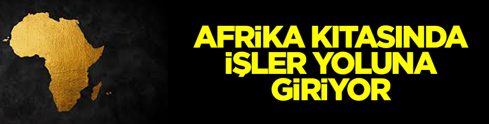 Afrika kıtasında işler yoluna giriyor